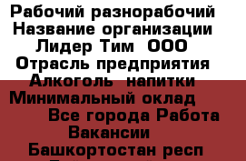 Рабочий-разнорабочий › Название организации ­ Лидер Тим, ООО › Отрасль предприятия ­ Алкоголь, напитки › Минимальный оклад ­ 30 000 - Все города Работа » Вакансии   . Башкортостан респ.,Баймакский р-н